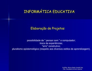 possibilidade de " pensar com " o computador;  troca de experiências;  "erro" construtivo;  pluralismo epistemológico (respeito aos diversos estilos de aprendizagem).  Elaboração de Projetos INFORMÁTICA EDUCATIVA 