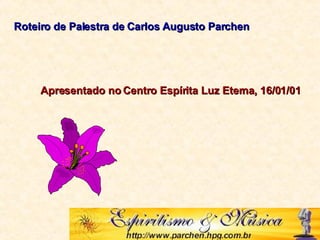 Roteiro de Palestra de Carlos Augusto Parchen Apresentado no Centro Espírita Luz Eterna, 16/01/01 