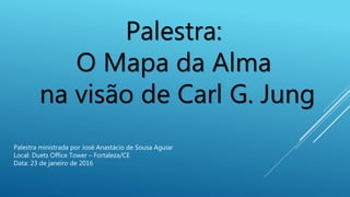 Palestra:
O Mapa da Alma
na visão de Carl G. Jung
Palestra ministrada por José Anastácio de Sousa Aguiar
Local: Duets Office Tower – Fortaleza/CE
Data: 23 de janeiro de 2016
 