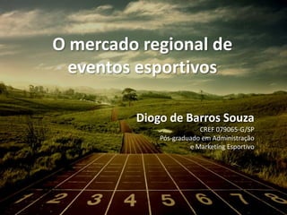 O mercado regional de
eventos esportivos
Diogo de Barros Souza
CREF 079065-G/SP
Pós-graduado em Administração
e Marketing Esportivo
 