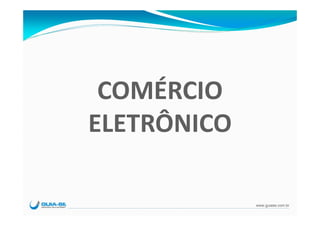 COMÉRCIO
ELETRÔNICO

             www.guiase.com.br
 