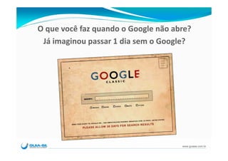 O que você faz quando o Google não abre?
 Já imaginou passar 1 dia sem o Google?




                                     www.guiase.com.br
 