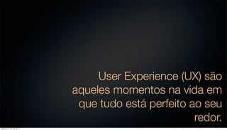 User Experience (UX) são
aqueles momentos na vida em
que tudo está perfeito ao seu
redor.
sexta-feira, 31 de maio de 13
 