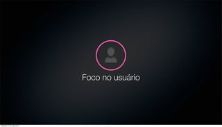 Foco no usuário
sexta-feira, 31 de maio de 13
 