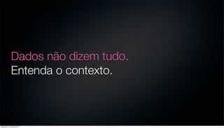 Dados não dizem tudo.
Entenda o contexto.
sexta-feira, 31 de maio de 13
 