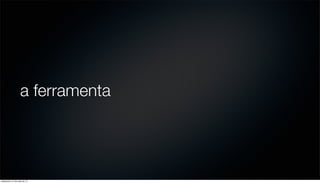 a ferramenta
sexta-feira, 31 de maio de 13
 