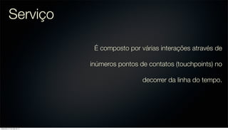 Serviço
É composto por várias interações através de
inúmeros pontos de contatos (touchpoints) no
decorrer da linha do tempo.
sexta-feira, 31 de maio de 13
 