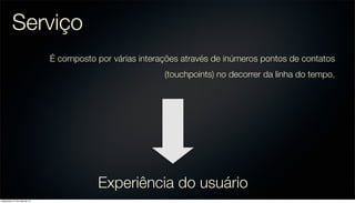 Serviço
É composto por várias interações através de inúmeros pontos de contatos
(touchpoints) no decorrer da linha do tempo.
Experiência do usuário
sexta-feira, 31 de maio de 13
 
