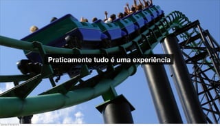 Praticamente tudo é uma experiência
sexta-feira, 31 de maio de 13
 