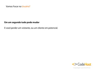 Vamos Focar no Usuário?

Em um segundo tudo pode mudar
E você perder um visitante, ou um cliente em potencial.

 