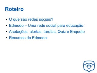 Roteiro
●

O que são redes sociais?

●

Edmodo – Uma rede social para educação

●

Anotações, alertas, tarefas, Quiz e Enquete

●

Recursos do Edmodo

 