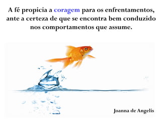 A fé propicia a coragem para os enfrentamentos,
ante a certeza de que se encontra bem conduzido
nos comportamentos que assume.
Joanna de Angelis
 
