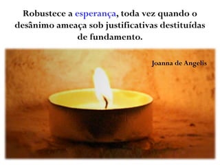 Robustece a esperança, toda vez quando o
desânimo ameaça sob justificativas destituídas
de fundamento.
Joanna de Angelis
 