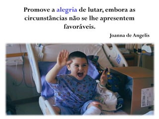 Promove a alegria de lutar, embora as
circunstâncias não se lhe apresentem
favoráveis.
Joanna de Angelis
 