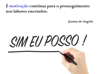 É motivação contínua para o prosseguimento
nos labores encetados.
Joanna de Angelis
 