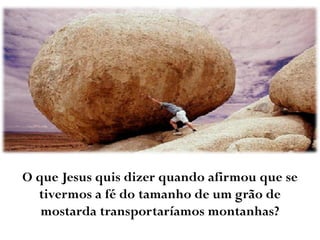 O que Jesus quis dizer quando afirmou que se
tivermos a fé do tamanho de um grão de
mostarda transportaríamos montanhas?
 