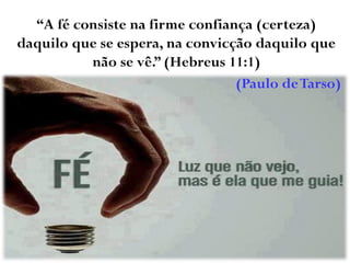 “A fé consiste na firme confiança (certeza)
daquilo que se espera, na convicção daquilo que
não se vê.” (Hebreus 11:1)
(Paulo deTarso)
 