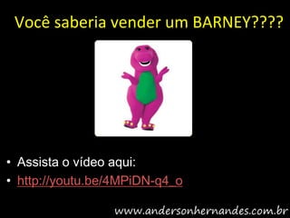 Você saberia vender um BARNEY????




• Assista o vídeo aqui:
• http://youtu.be/4MPiDN-q4_o
 