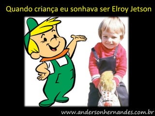 Quando criança eu sonhava ser Elroy Jetson
 