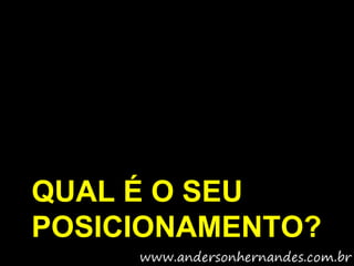 QUAL É O SEU
POSICIONAMENTO?
 