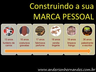 Construindo a sua
                        MARCA PESSOAL

  13 anos       16 anos     17 anos    18 anos    19 anos     36 anos
funileiro de   costurava   fabricava    vendia    limpava   palestrante
   carros      gravatas     perfume    lingerie    frango    e escritor
 