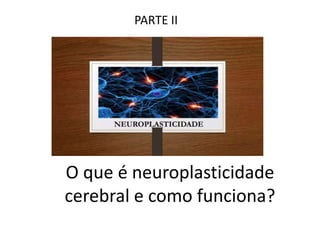 O que é neuroplasticidade
cerebral e como funciona?
PARTE II