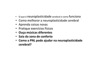 • O que é neuroplasticidade cerebral e como funciona
• Como melhorar a neuroplasticidade cerebral
• Aprenda coisas novas
• Pratique exercícios físicos
• Ouça músicas diferentes
• Saia da zona de conforto
• Como a PNL pode ajudar na neuroplasticidade
cerebral?