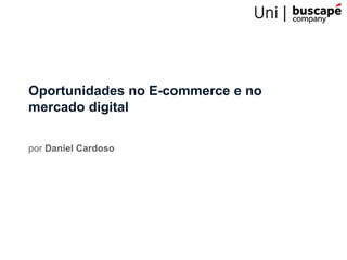 Oportunidades no E-commerce e no
mercado digital
por Daniel Cardoso
 