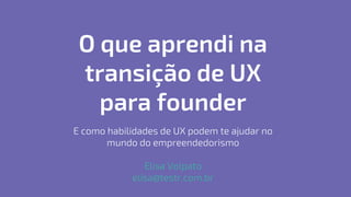 O que aprendi na
transição de UX
para founder
E como habilidades de UX podem te ajudar no
mundo do empreendedorismo
Elisa Volpato
elisa@testr.com.br
 