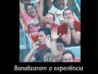 Banalizaram a experiência 