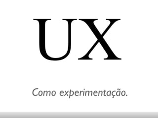 UX Como experimentação. 