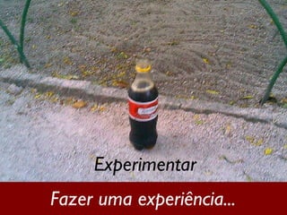 Fazer uma experiência... Experimentar 