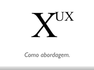X Como abordagem. UX 
