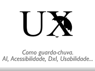 UX ☂ Como guarda-chuva. AI, Acessibilidade, DxI, Usabilidade... 