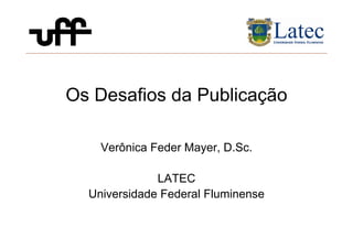Os Desafios da Publicação
Verônica Feder Mayer, D.Sc.
LATEC
Universidade Federal Fluminense
 