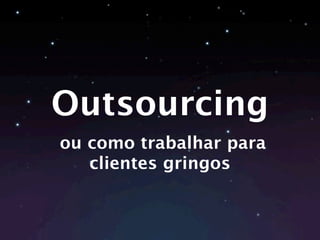 Outsourcing
ou como trabalhar para
   clientes gringos
 