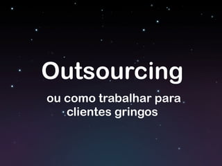 Outsourcing
ou como trabalhar para
clientes gringos
 