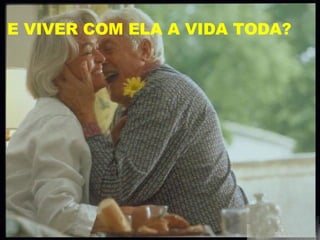 E VIVER COM ELA A VIDA TODA? 
