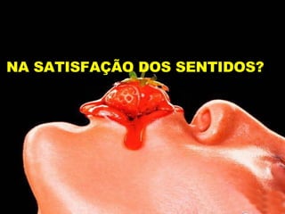 NA SATISFAÇÃO DOS SENTIDOS? 