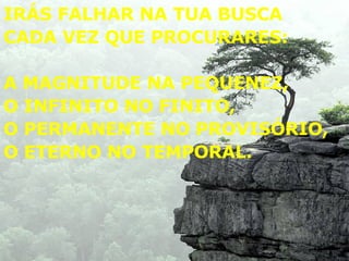 IRÁS FALHAR NA TUA BUSCA  CADA VEZ QUE PROCURARES:  A MAGNITUDE NA PEQUENEZ, O INFINITO NO FINITO, O PERMANENTE NO PROVISÓRIO, O ETERNO NO TEMPORAL. 