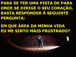 PARA SE TER UMA PISTA DE PARA ONDE SE DIRIGE O SEU CORAÇÃO, BASTA RESPONDER À SEGUINTE PERGUNTA: EM QUE ÁREA DA MINHA VIDA EU ME SINTO MAIS FRUSTRADO? 