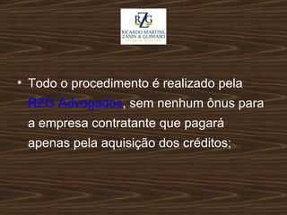 Todo o procedimento é realizado pela  RZG Advogados , sem nenhum ônus para a empresa contratante que pagará apenas pela aquisição dos créditos; 
