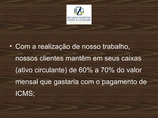 Com a realização de nosso trabalho, nossos clientes mantêm em seus caixas (ativo circulante) de 60% a 70% do valor mensal que gastaria com o pagamento de ICMS; 