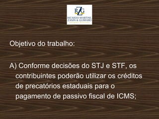 Objetivo do trabalho: A) Conforme decisões do STJ e STF, os contribuintes poderão utilizar os créditos de precatórios estaduais para o pagamento de passivo fiscal de ICMS; 