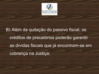 B) Além da quitação do passivo fiscal, os créditos de precatórios poderão garantir as dívidas fiscais que já encontram-se em cobrança na Justiça; 