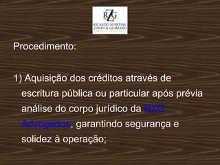 Procedimento: 1) Aquisição dos créditos através de escritura pública ou particular após prévia análise do corpo jurídico da  RZG Advogados , garantindo segurança e solidez à operação;   