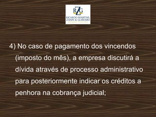 4) No caso de pagamento dos vincendos (imposto do mês), a empresa discutirá a dívida através de processo administrativo para posteriormente indicar os créditos a penhora na cobrança judicial; 
