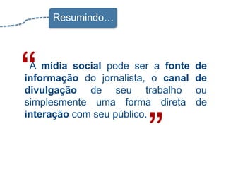 Resumindo…




“A mídia social pode ser a fonte
informação do jornalista, o canal
divulgação de seu trabalho
simplesmente ...