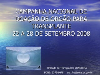 CAMPANHA NACIONAL DE DOAÇÃO DE ORGÃO PARA TRANSPLANTE 22 A 28 DE SETEMBRO 2008 Unidade de Transplantes-LONDRINA FONE: 3379-6078  [email_address] 