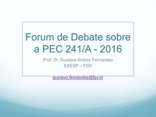 Forum de Debate sobre
a PEC 241/A - 2016
Prof. Dr. Gustavo Andrey Fernandes
EAESP – FGV
gustavo.fernandes@fgv.br
 